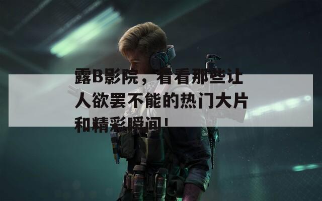露B影院，看看那些让人欲罢不能的热门大片和精彩瞬间！