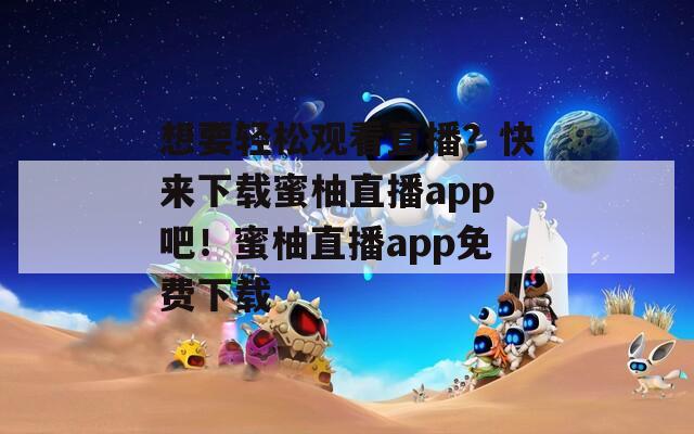 想要轻松观看直播？快来下载蜜柚直播app吧！蜜柚直播app免费下载