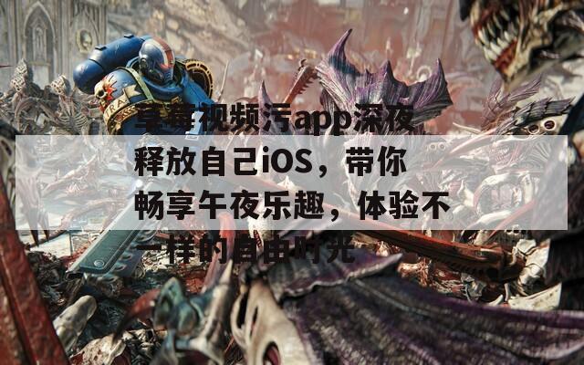 草莓视频污app深夜释放自己iOS，带你畅享午夜乐趣，体验不一样的自由时光