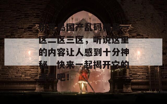 桃花岛国产乱码精品一区二区三区，听说这里的内容让人感到十分神秘，快来一起揭开它的面纱吧！