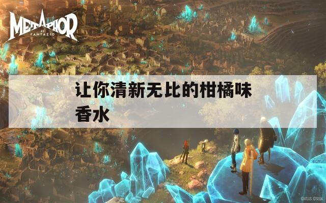 让你清新无比的柑橘味香水