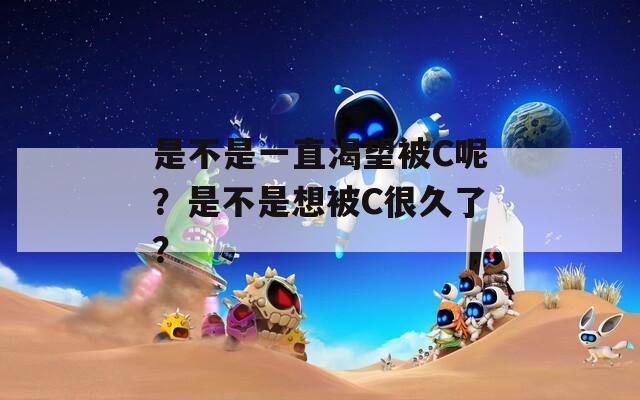 是不是一直渴望被C呢？是不是想被C很久了？