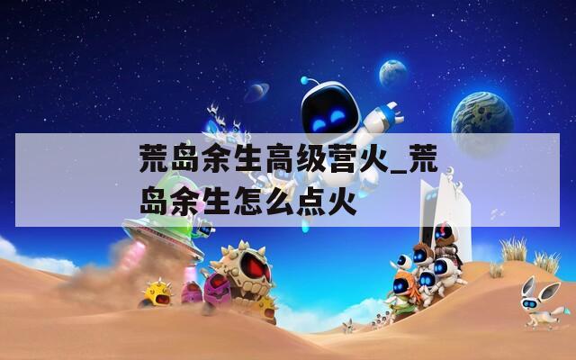 荒岛余生高级营火_荒岛余生怎么点火