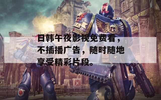 日韩午夜影视免费看，不插播广告，随时随地享受精彩片段。