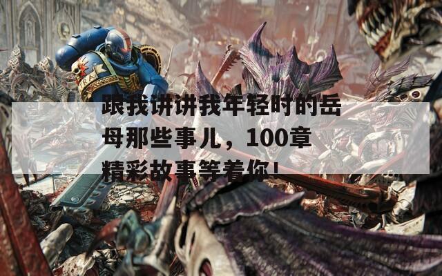 跟我讲讲我年轻时的岳母那些事儿，100章精彩故事等着你！