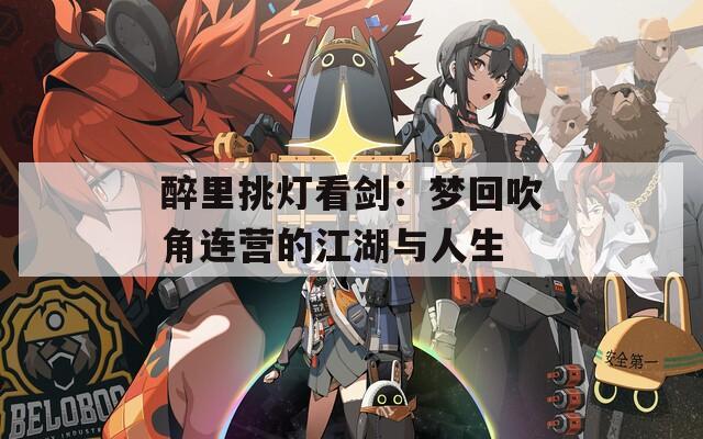 醉里挑灯看剑：梦回吹角连营的江湖与人生