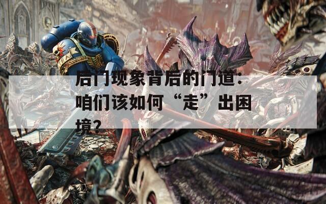 后门现象背后的门道：咱们该如何“走”出困境？