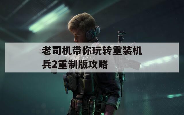 老司机带你玩转重装机兵2重制版攻略