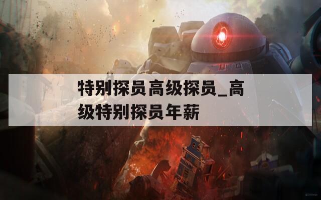 特别探员高级探员_高级特别探员年薪
