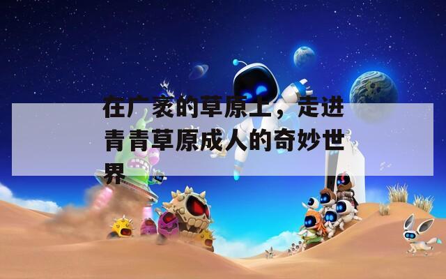 在广袤的草原上，走进青青草原成人的奇妙世界
