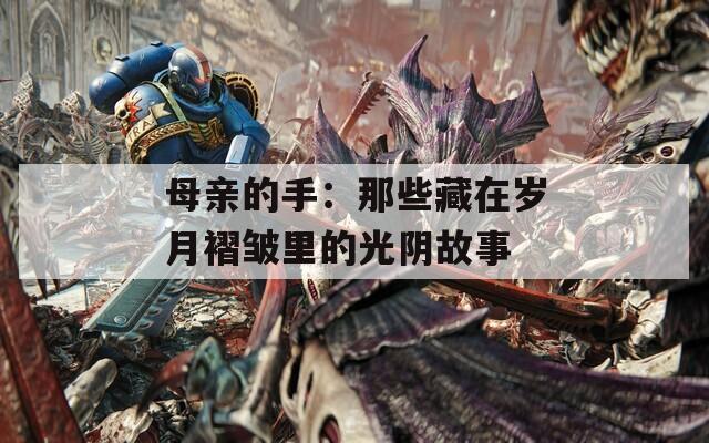 母亲的手：那些藏在岁月褶皱里的光阴故事
