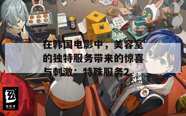 在韩国电影中，美容室的独特服务带来的惊喜与刺激：特殊服务2
