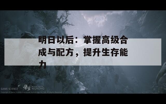 明日以后：掌握高级合成与配方，提升生存能力