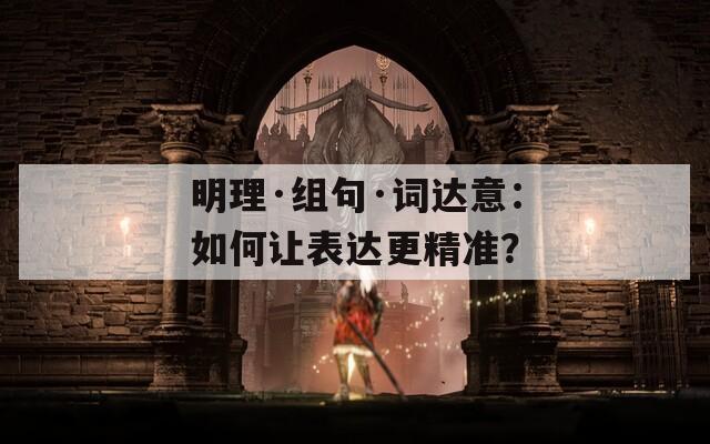明理·组句·词达意：如何让表达更精准？