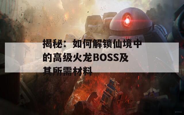 揭秘：如何解锁仙境中的高级火龙BOSS及其所需材料