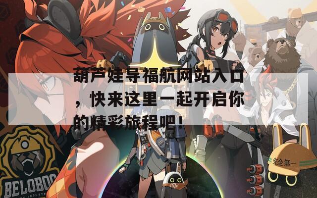 葫芦娃导福航网站入口，快来这里一起开启你的精彩旅程吧！