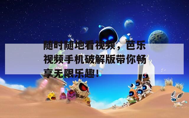 随时随地看视频，芭乐视频手机破解版带你畅享无限乐趣！