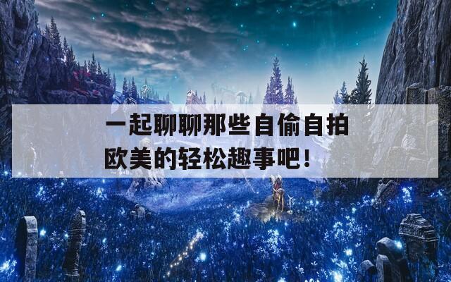 一起聊聊那些自偷自拍欧美的轻松趣事吧！