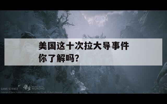 美国这十次拉大导事件你了解吗？
