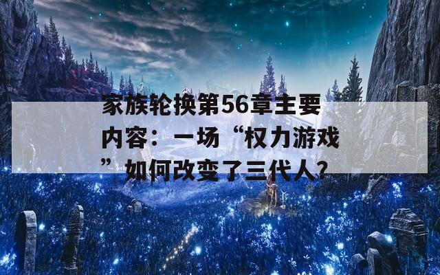 家族轮换第56章主要内容：一场“权力游戏”如何改变了三代人？