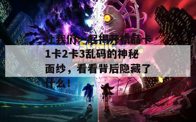 让我们一起揭开精品卡1卡2卡3乱码的神秘面纱，看看背后隐藏了什么！