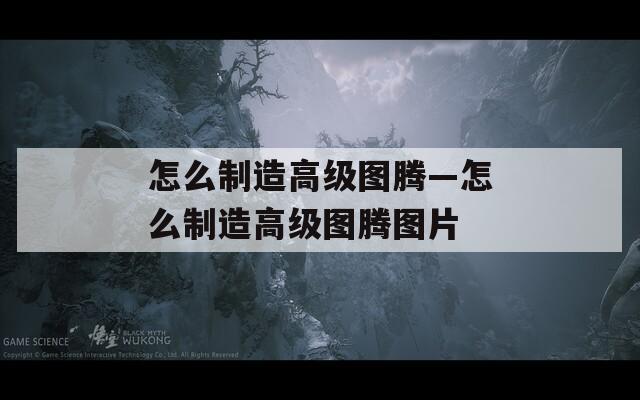 怎么制造高级图腾—怎么制造高级图腾图片