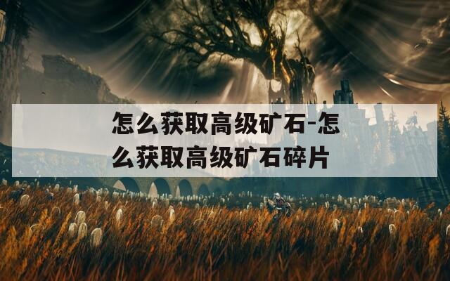 怎么获取高级矿石-怎么获取高级矿石碎片