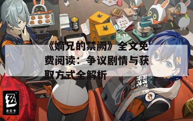 《嫡兄的禁阙》全文免费阅读：争议剧情与获取方式全解析