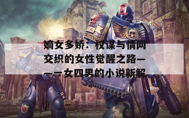 嫡女多娇：权谋与情网交织的女性觉醒之路——一女四男的小说新解