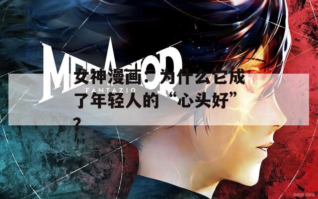 女神漫画：为什么它成了年轻人的“心头好”？