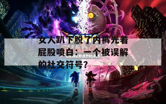 女人趴下脱了内裤光着屁股喷白：一个被误解的社交符号？
