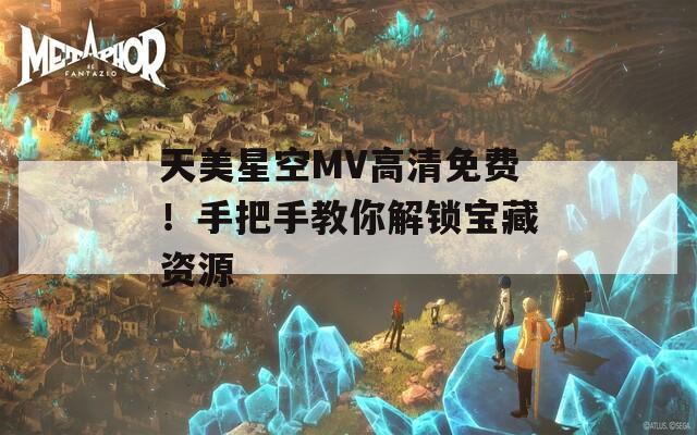 天美星空MV高清免费！手把手教你解锁宝藏资源