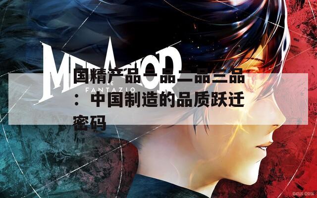 国精产品一品二品三品：中国制造的品质跃迁密码
