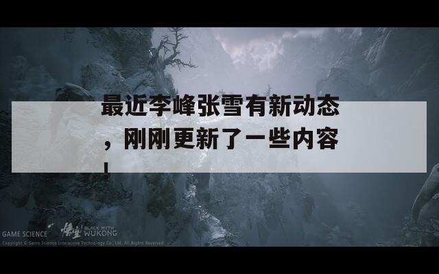 最近李峰张雪有新动态，刚刚更新了一些内容！