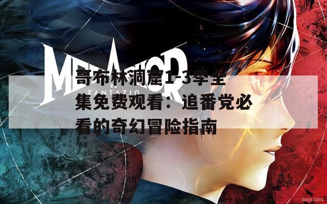 哥布林洞窟1-3季全集免费观看：追番党必看的奇幻冒险指南