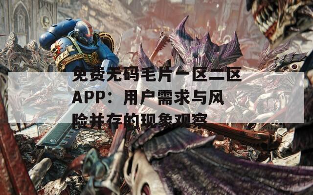 免费无码毛片一区二区APP：用户需求与风险并存的现象观察