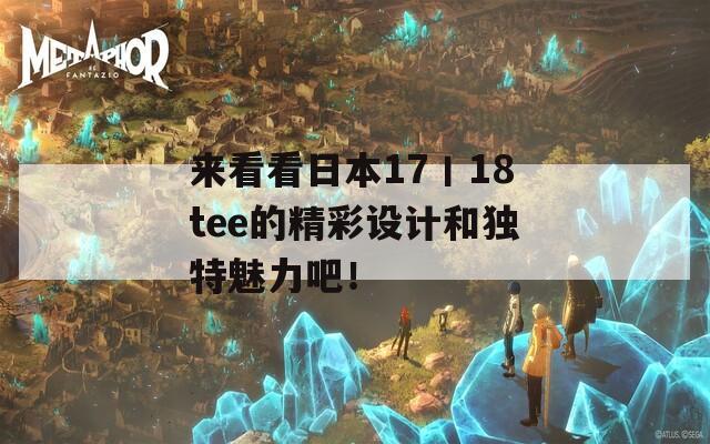 来看看日本17丨18tee的精彩设计和独特魅力吧！