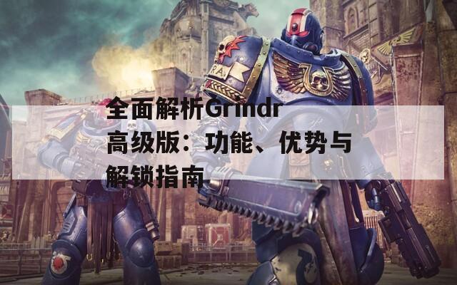 全面解析Grindr高级版：功能、优势与解锁指南