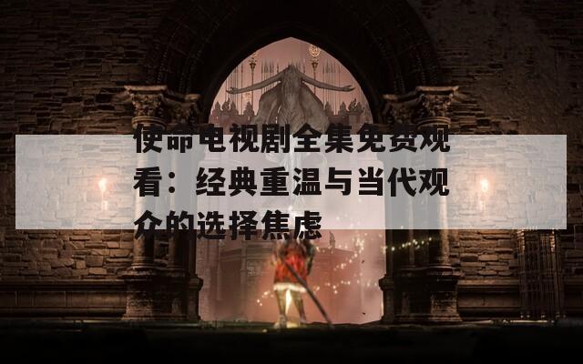 使命电视剧全集免费观看：经典重温与当代观众的选择焦虑