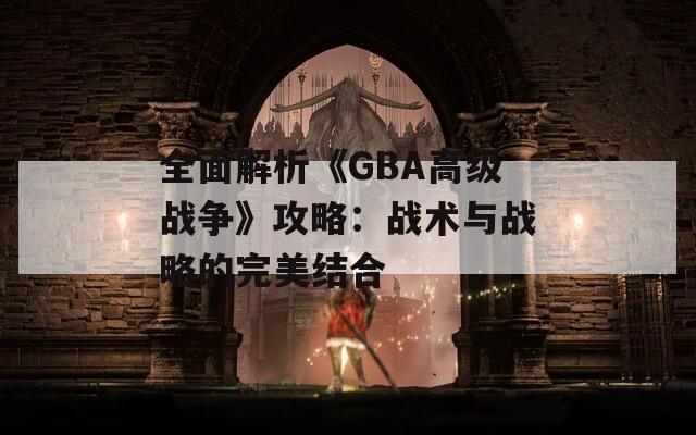 全面解析《GBA高级战争》攻略：战术与战略的完美结合