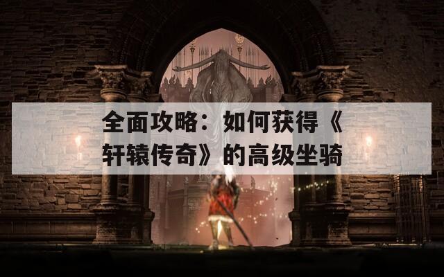 全面攻略：如何获得《轩辕传奇》的高级坐骑