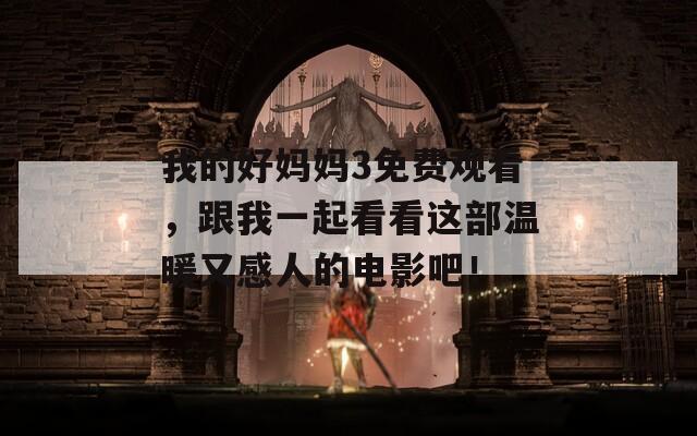 我的好妈妈3免费观看，跟我一起看看这部温暖又感人的电影吧！