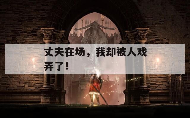 丈夫在场，我却被人戏弄了！