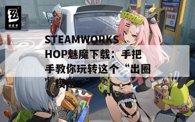 STEAMWORKSHOP魅魔下载：手把手教你玩转这个“出圈”模组